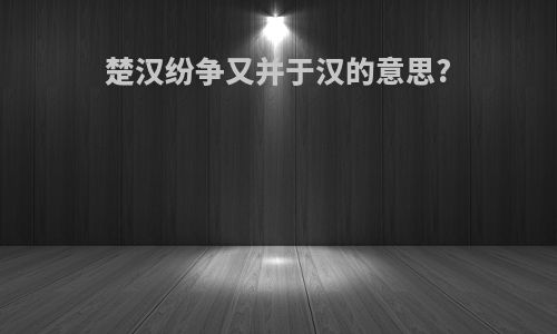 楚汉纷争又并于汉的意思?