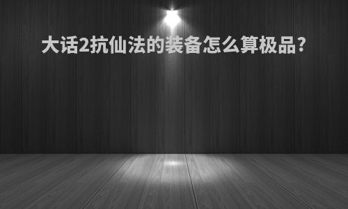 大话2抗仙法的装备怎么算极品?