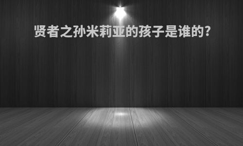 贤者之孙米莉亚的孩子是谁的?