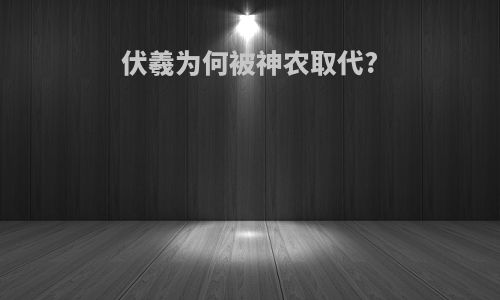 伏羲为何被神农取代?