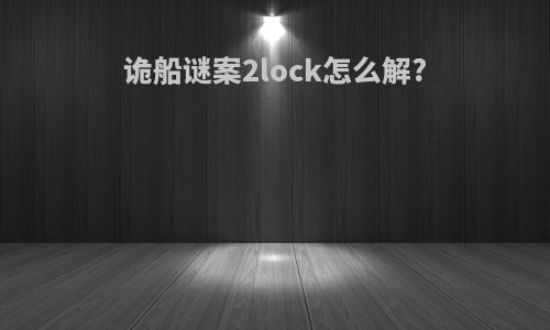 诡船谜案2lock怎么解?
