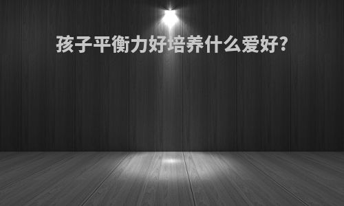 孩子平衡力好培养什么爱好?