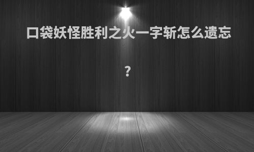 口袋妖怪胜利之火一字斩怎么遗忘?