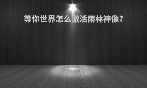 等你世界怎么激活雨林神像?