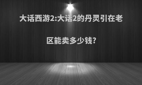 大话西游2:大话2的丹灵引在老区能卖多少钱?