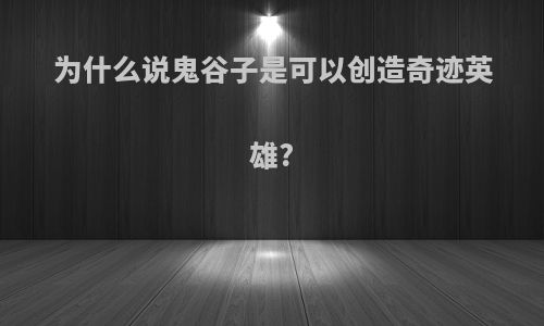 为什么说鬼谷子是可以创造奇迹英雄?