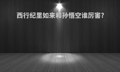 西行纪里如来和孙悟空谁厉害?