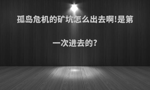 孤岛危机的矿坑怎么出去啊!是第一次进去的?
