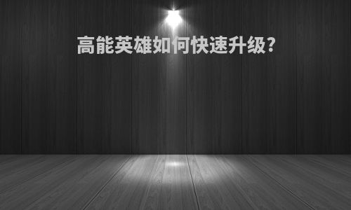 高能英雄如何快速升级?