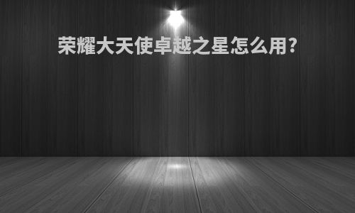 荣耀大天使卓越之星怎么用?