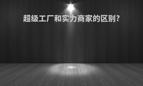 超级工厂和实力商家的区别?