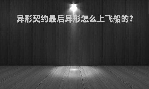 异形契约最后异形怎么上飞船的?