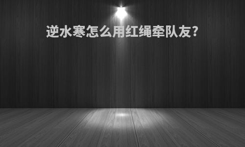 逆水寒怎么用红绳牵队友?