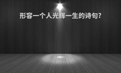 形容一个人光辉一生的诗句?
