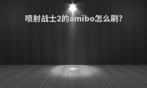 喷射战士2的amibo怎么刷?