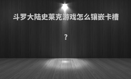 斗罗大陆史莱克游戏怎么镶嵌卡槽?