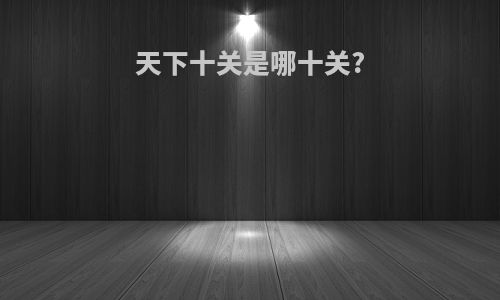 天下十关是哪十关?