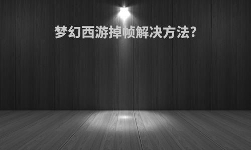 梦幻西游掉帧解决方法?