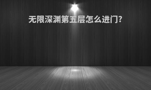 无限深渊第五层怎么进门?