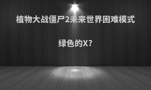 植物大战僵尸2未来世界困难模式绿色的X?