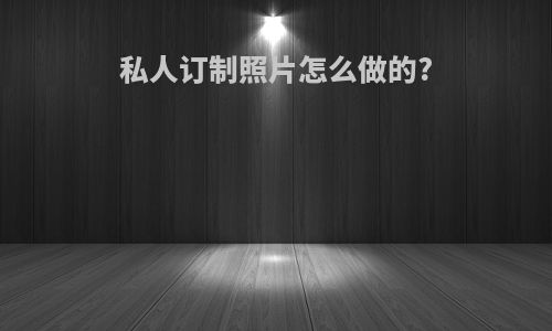 私人订制照片怎么做的?