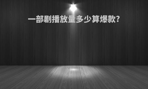 一部剧播放量多少算爆款?