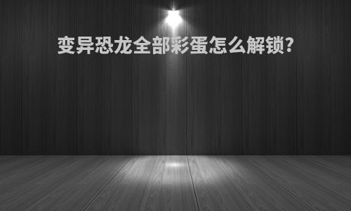 变异恐龙全部彩蛋怎么解锁?