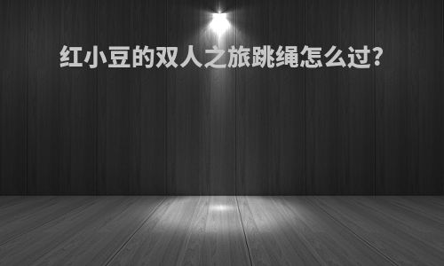 红小豆的双人之旅跳绳怎么过?