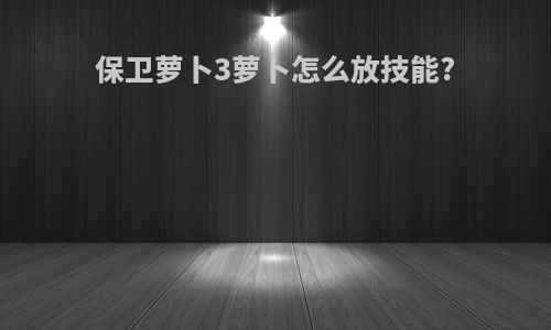 保卫萝卜3萝卜怎么放技能?