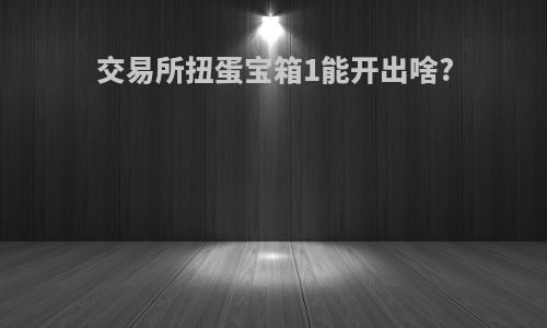 交易所扭蛋宝箱1能开出啥?
