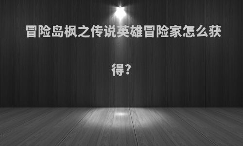 冒险岛枫之传说英雄冒险家怎么获得?