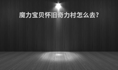 魔力宝贝怀旧奇力村怎么去?