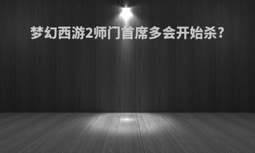梦幻西游2师门首席多会开始杀?