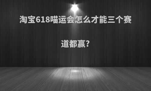 淘宝618喵运会怎么才能三个赛道都赢?