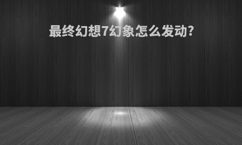 最终幻想7幻象怎么发动?