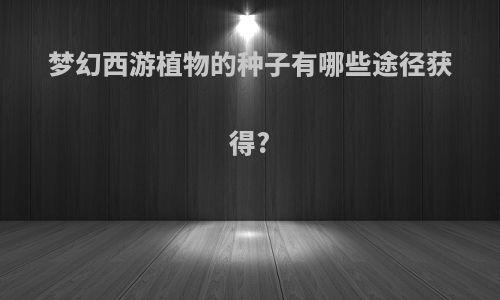 梦幻西游植物的种子有哪些途径获得?