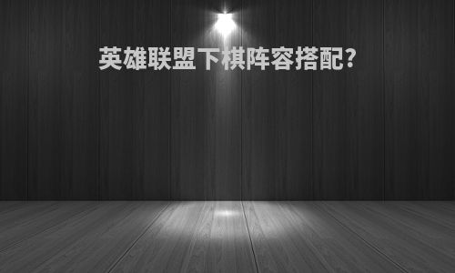 英雄联盟下棋阵容搭配?
