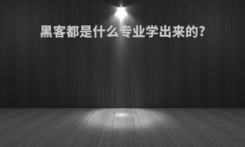 黑客都是什么专业学出来的?