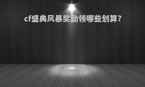 cf盛典风暴奖励领哪些划算?