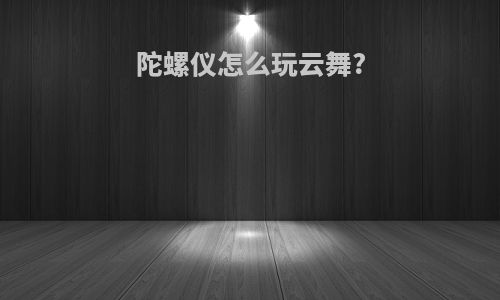 陀螺仪怎么玩云舞?