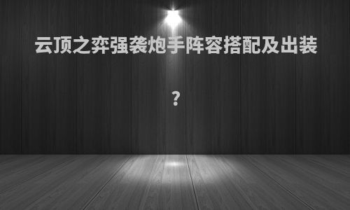 云顶之弈强袭炮手阵容搭配及出装?