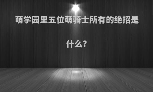 萌学园里五位萌骑士所有的绝招是什么?