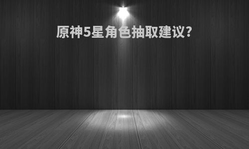 原神5星角色抽取建议?