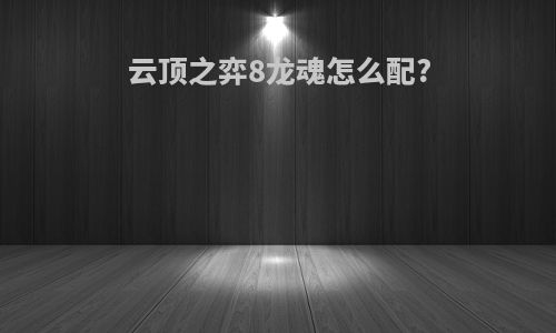云顶之弈8龙魂怎么配?
