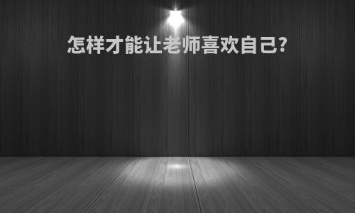 怎样才能让老师喜欢自己?