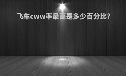 飞车cww率最高是多少百分比?