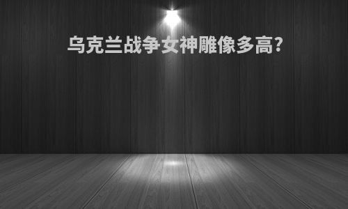 乌克兰战争女神雕像多高?