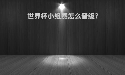 世界杯小组赛怎么晋级?