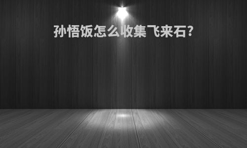 孙悟饭怎么收集飞来石?