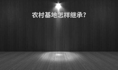 农村基地怎样继承?